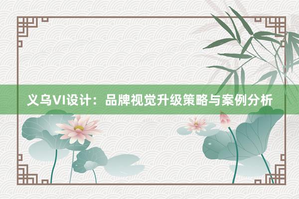 义乌VI设计：品牌视觉升级策略与案例分析