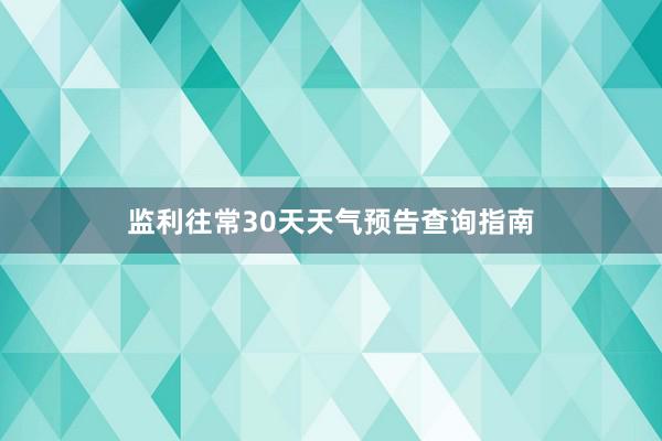 监利往常30天天气预告查询指南